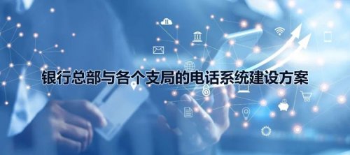 銀行總部與各個支局的申甌電話系統(tǒng)建設方案